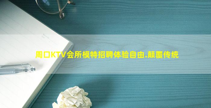 周口KTV会所模特招聘体验自由.颠覆传统