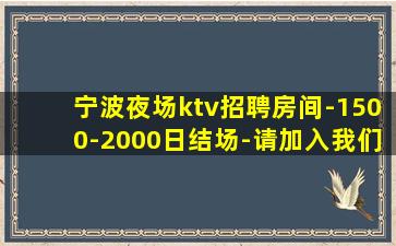 宁波夜场ktv招聘房间-1500-2000日结场-请加入我们