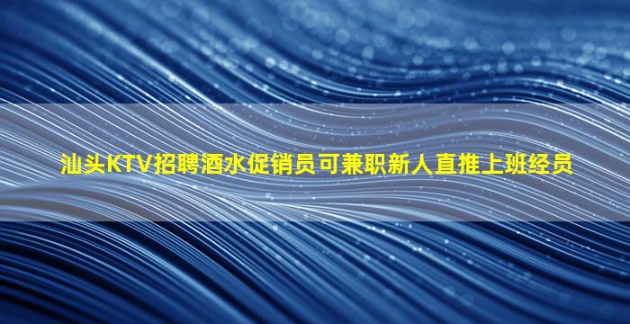 汕头KTV招聘酒水促销员可兼职新人直推上班经员